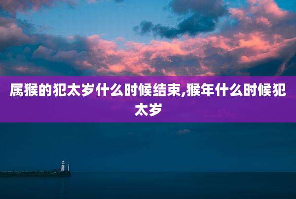 属猴的犯太岁什么时候结束,猴年什么时候犯太岁