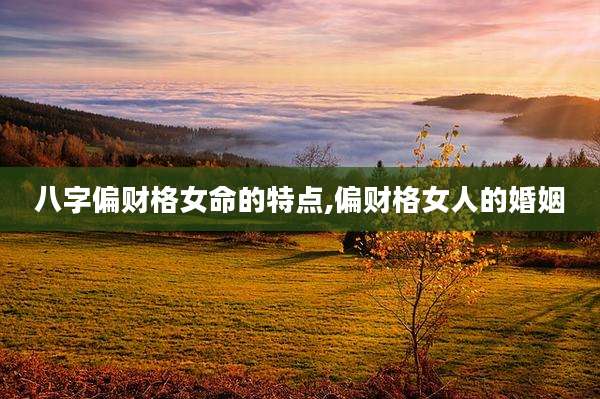 八字偏财格女命的特点,偏财格女人的婚姻