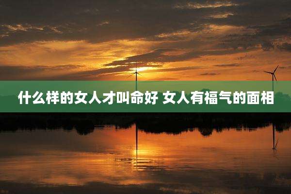 什么样的女人才叫命好 女人有福气的面相