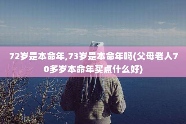 72岁是本命年,73岁是本命年吗(父母老人70多岁本命年买点什么好)