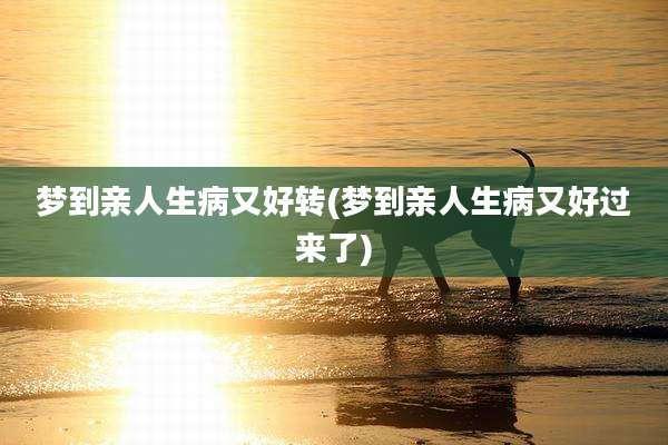 梦到亲人生病又好转(梦到亲人生病又好过来了)
