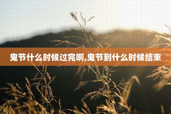鬼节什么时候过完啊,鬼节到什么时候结束