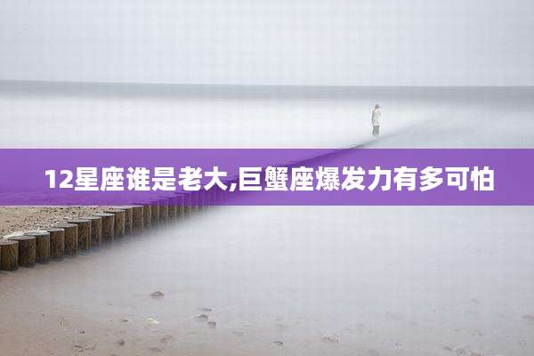 12星座谁是老大,巨蟹座爆发力有多可怕