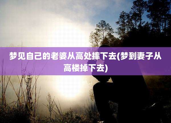 梦见自己的老婆从高处摔下去(梦到妻子从高楼掉下去)