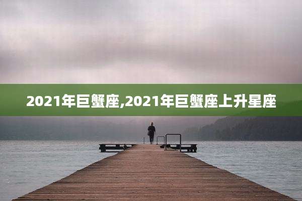 2021年巨蟹座,2021年巨蟹座上升星座