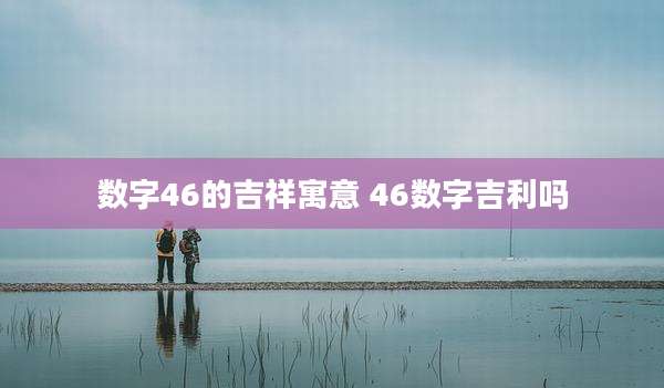 数字46的吉祥寓意 46数字吉利吗