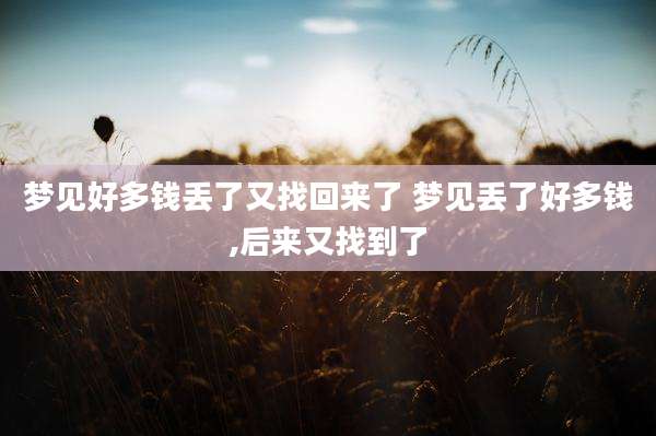 梦见好多钱丢了又找回来了 梦见丢了好多钱,后来又找到了