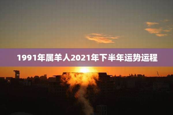 1991年属羊人2021年下半年运势运程