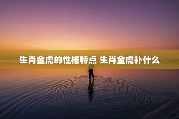 生肖金虎的性格特点 生肖金虎补什么