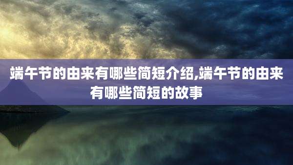端午节的由来有哪些简短介绍,端午节的由来有哪些简短的故事