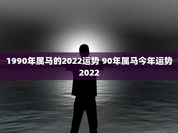 1990年属马的2022运势 90年属马今年运势2022