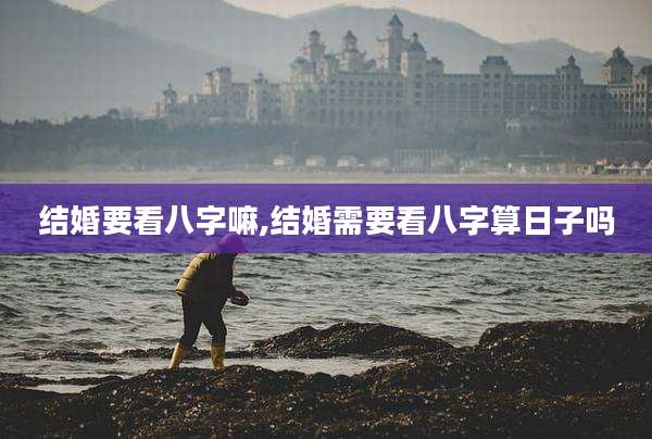 结婚要看八字嘛,结婚需要看八字算日子吗