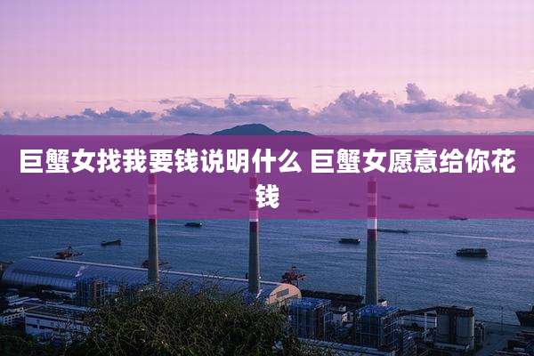 巨蟹女找我要钱说明什么 巨蟹女愿意给你花钱
