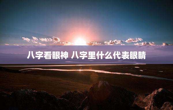 八字看眼神 八字里什么代表眼睛