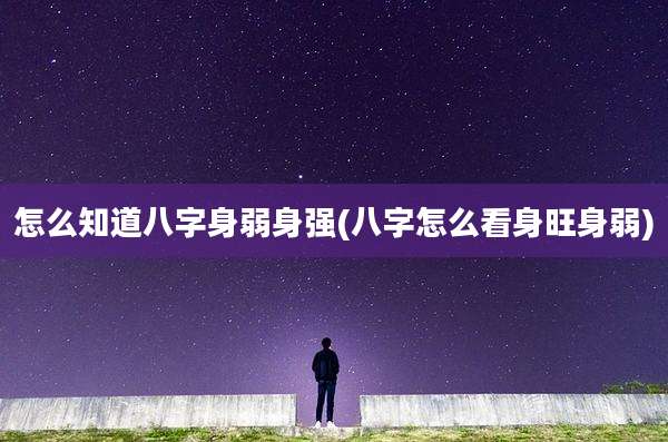 怎么知道八字身弱身强(八字怎么看身旺身弱)