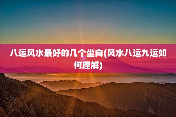 八运风水最好的几个坐向(风水八运九运如何理解)