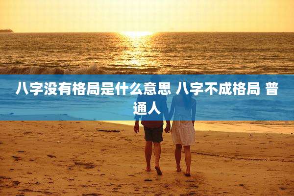 八字没有格局是什么意思 八字不成格局 普通人