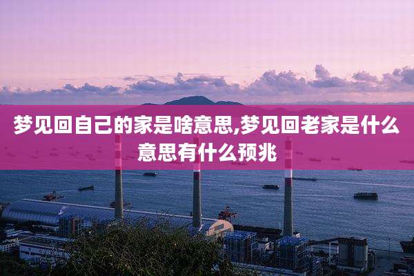 梦见回自己的家是啥意思,梦见回老家是什么意思有什么预兆