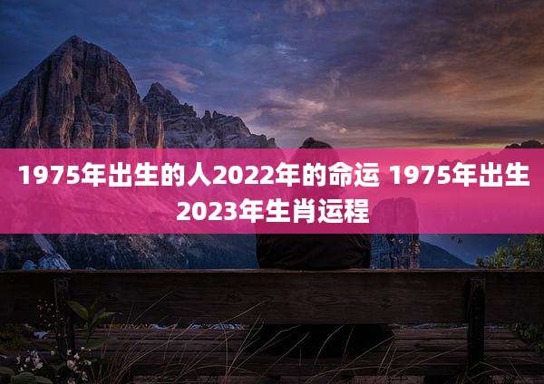 1975年出生的人2022年的命运 1975年出生2023年生肖运程