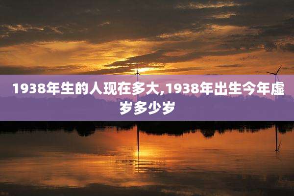 1938年生的人现在多大,1938年出生今年虚岁多少岁