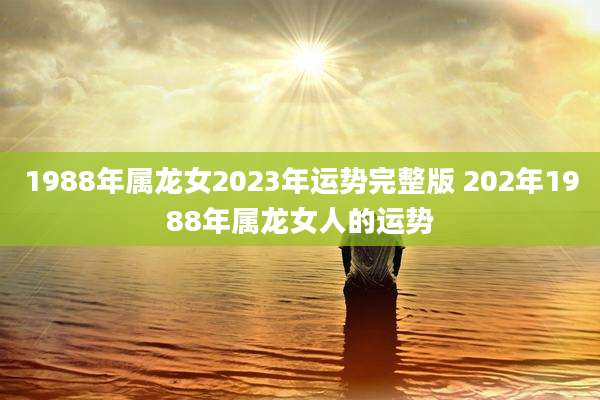 1988年属龙女2023年运势完整版 202年1988年属龙女人的运势