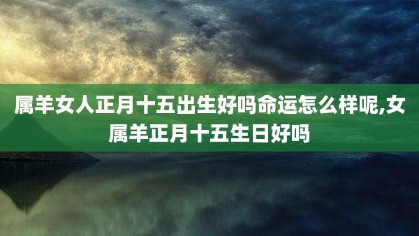 属羊女人正月十五出生好吗命运怎么样呢,女属羊正月十五生日好吗