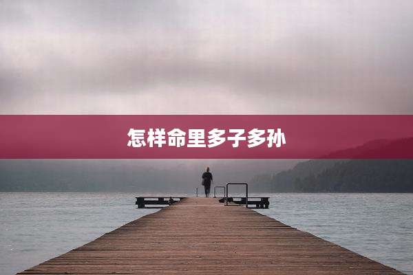怎样命里多子多孙