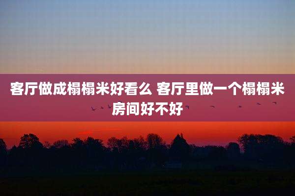 客厅做成榻榻米好看么 客厅里做一个榻榻米房间好不好