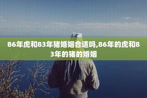 86年虎和83年猪婚姻合适吗,86年的虎和83年的猪的婚姻