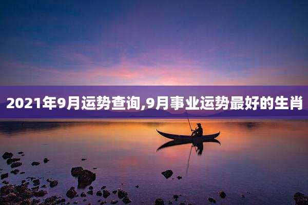 2021年9月运势查询,9月事业运势最好的生肖