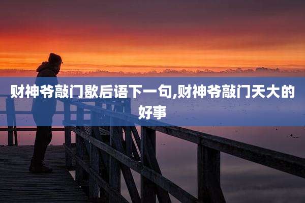 财神爷敲门歇后语下一句,财神爷敲门天大的好事