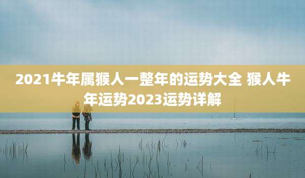 2021牛年属猴人一整年的运势大全 猴人牛年运势2023运势详解