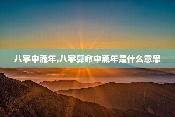 八字中流年,八字算命中流年是什么意思