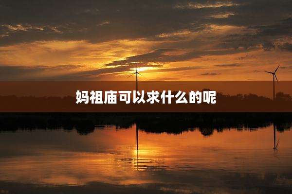 妈祖庙可以求什么的呢