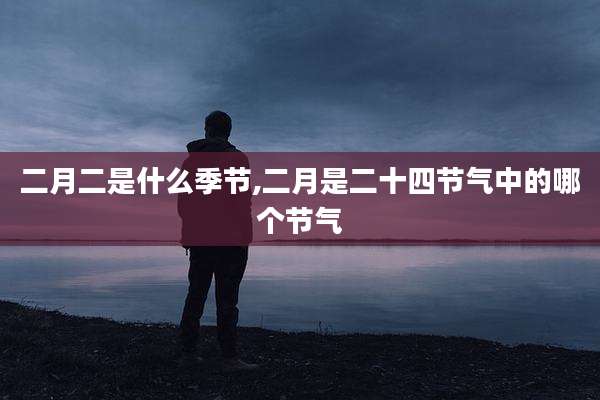 二月二是什么季节,二月是二十四节气中的哪个节气