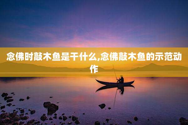 念佛时敲木鱼是干什么,念佛敲木鱼的示范动作