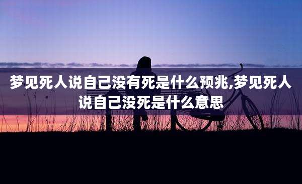 梦见死人说自己没有死是什么预兆,梦见死人说自己没死是什么意思