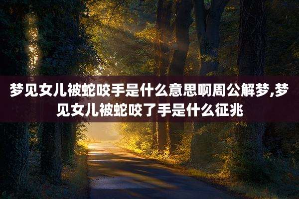 梦见女儿被蛇咬手是什么意思啊周公解梦,梦见女儿被蛇咬了手是什么征兆