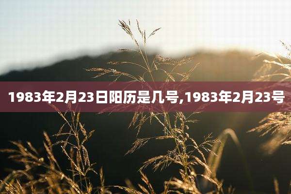 1983年2月23日阳历是几号,1983年2月23号