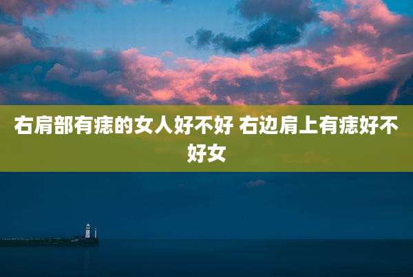 右肩部有痣的女人好不好 右边肩上有痣好不好女
