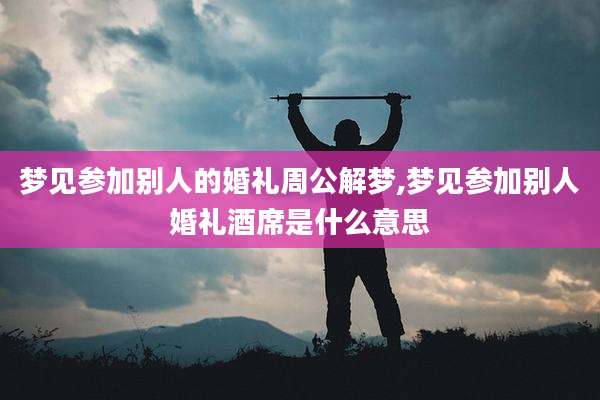 梦见参加别人的婚礼周公解梦,梦见参加别人婚礼酒席是什么意思