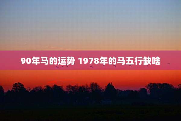 90年马的运势 1978年的马五行缺啥