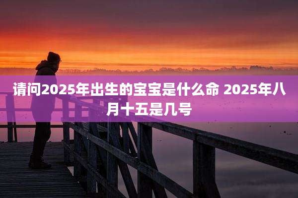 请问2025年出生的宝宝是什么命 2025年八月十五是几号