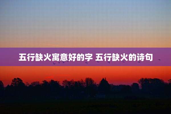 五行缺火寓意好的字 五行缺火的诗句