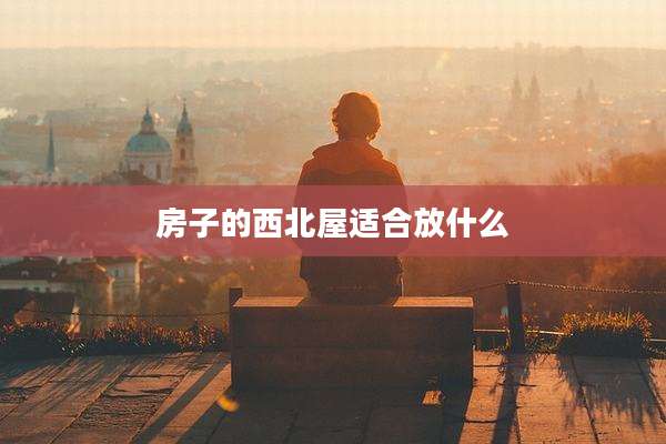 房子的西北屋适合放什么