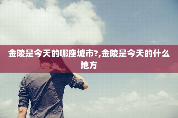 金陵是今天的哪座城市?,金陵是今天的什么地方