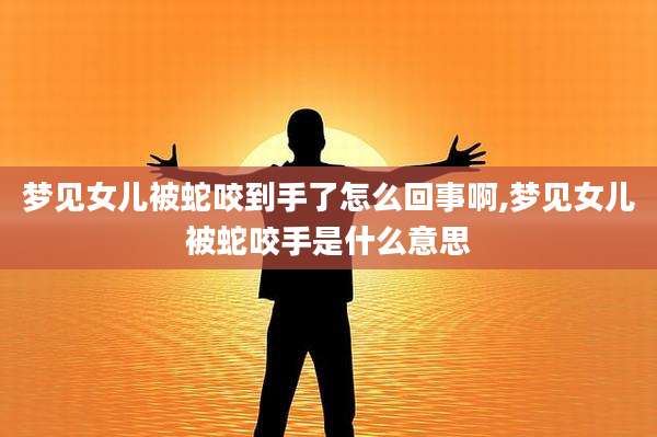 梦见女儿被蛇咬到手了怎么回事啊,梦见女儿被蛇咬手是什么意思