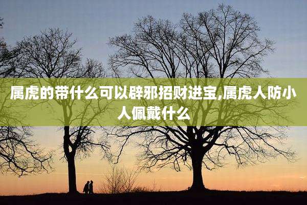 属虎的带什么可以辟邪招财进宝,属虎人防小人佩戴什么