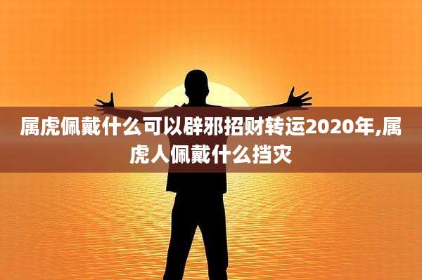 属虎佩戴什么可以辟邪招财转运2020年,属虎人佩戴什么挡灾