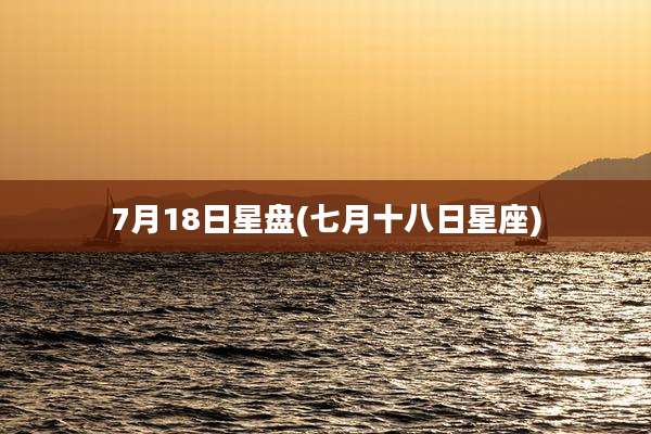 7月18日星盘(七月十八日星座)